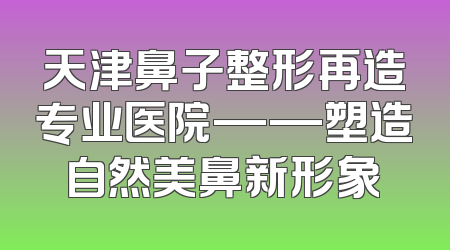 天津鼻子整形再造专业医院——塑造自然美鼻新形象
