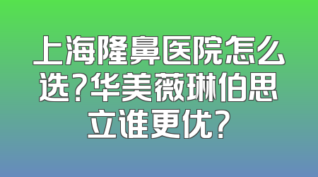 上海隆鼻医院怎么选？华美薇琳伯思立谁更优？