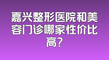 嘉兴整形医院和美容门诊哪家性价比高？