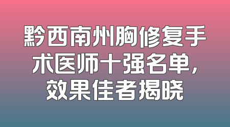 黔西南州胸修复手术医师十强名单，效果佳者揭晓