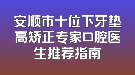 安顺市十位下牙垫高矫正专家口腔医生推荐指南