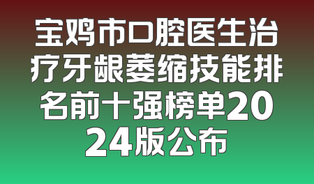 宝鸡市口腔医生治疗牙龈萎缩技能排名前十强榜单2024版公布