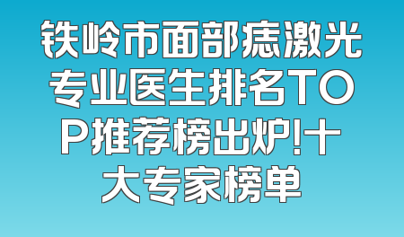 铁岭市面部痣激光专业医生排名TOP推荐榜出炉！十大专家榜单