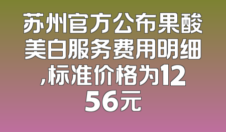 苏州官方公布果酸美白服务费用明细，标准价格为1256元