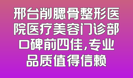 邢台削腮骨整形医院医疗美容门诊部口碑前四佳，专业品质值得信赖