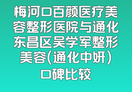 梅河口百颜医疗美容整形医院与通化东昌区吴学军整形美容（通化中妍）口碑比较