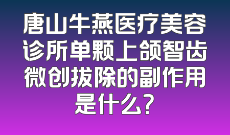 唐山牛燕医疗美容诊所单颗上颌智齿微创拔除的副作用是什么？