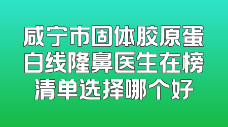 咸宁市固体胶原蛋白线隆鼻医生在榜清单选择哪个好