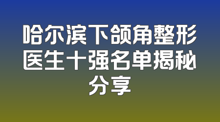 哈尔滨下颌角整形医生十强名单揭秘分享