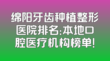 绵阳牙齿种植整形医院排名：本地口腔医疗机构榜单！