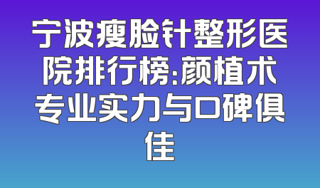 宁波瘦脸针整形医院排行榜：颜植术专业实力与口碑俱佳
