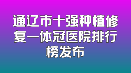 通辽市十强种植修复一体冠医院排行榜发布
