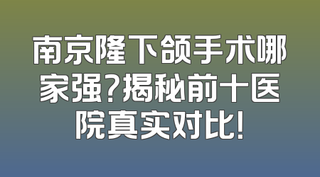 南京隆下颌手术哪家强？揭秘前十医院真实对比！