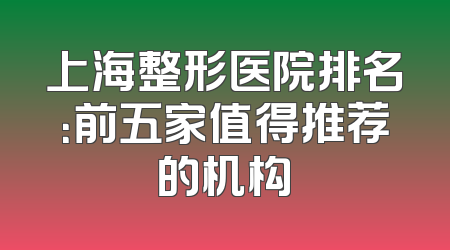 上海整形医院排名：前五家值得推荐的机构