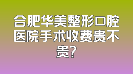 合肥华美整形口腔医院手术收费贵不贵？