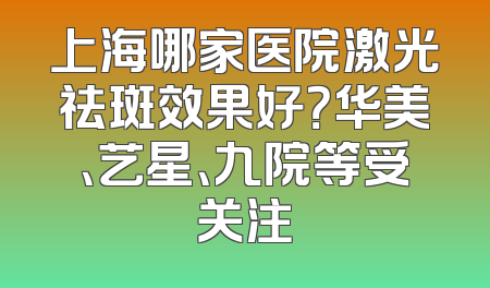 上海哪家医院激光祛斑效果好？华美、艺星、九院等受关注
