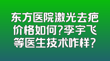 东方医院激光去疤价格如何？李宇飞等医生技术咋样？