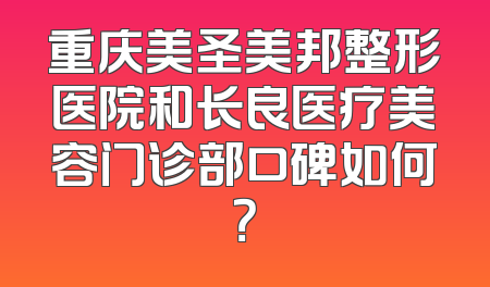 重庆美圣美邦整形医院和长良医疗美容门诊部口碑如何？