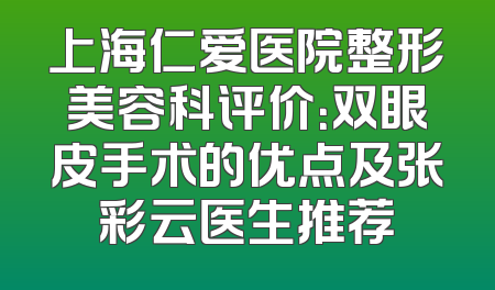 上海仁爱医院整形美容科评价：双眼皮手术的优点及张彩云医生推荐