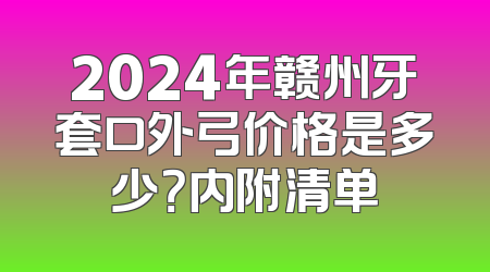 2024年赣州牙套口外弓价格是多少？内附清单