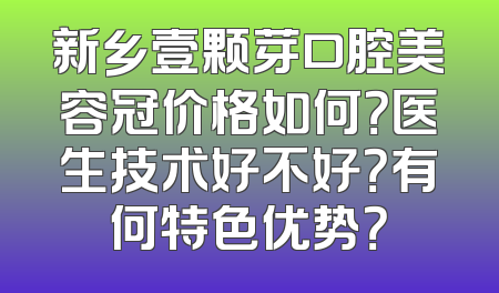 新乡壹颗芽口腔美容冠价格如何？医生技术好不好？有何特色优势？