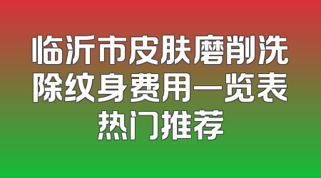 临沂市皮肤磨削洗除纹身费用一览表热门推荐