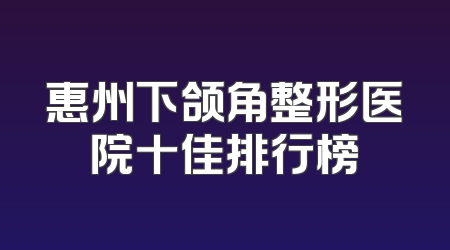 惠州下颌角整形医院十佳排行榜