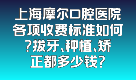上海摩尔口腔医院各项收费标准如何？拔牙、种植、矫正都多少钱？
