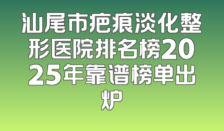 汕尾市疤痕淡化整形医院排名榜2025年靠谱榜单出炉