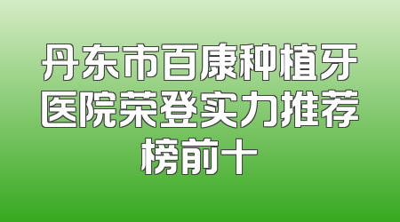 丹东市百康种植牙医院荣登实力推荐榜前十
