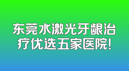 东莞水激光牙龈治疗优选五家医院！