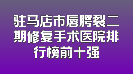 驻马店市唇腭裂二期修复手术医院排行榜前十强