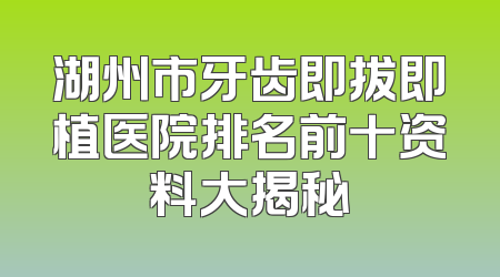 湖州市牙齿即拔即植医院排名前十资料大揭秘