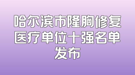 哈尔滨市隆胸修复医疗单位十强名单发布