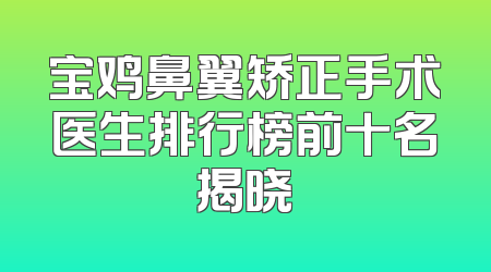 宝鸡鼻翼矫正手术医生排行榜前十名揭晓