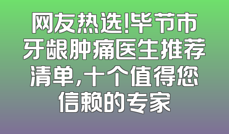 网友热选！毕节市牙龈肿痛医生推荐清单，十个值得您信赖的专家