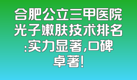 合肥公立三甲医院光子嫩肤技术排名：实力显著，口碑卓著！