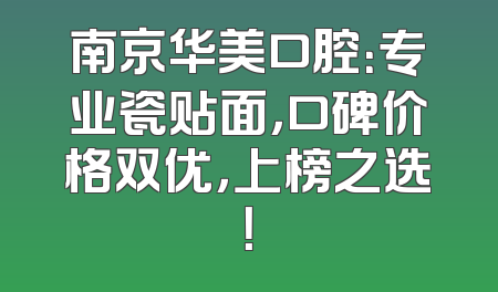 南京华美口腔：专业瓷贴面，口碑价格双优，上榜之选！