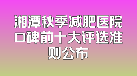湘潭秋季减肥医院口碑前十大评选准则公布