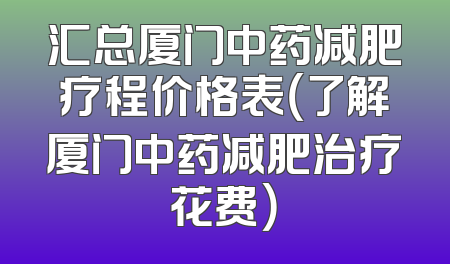 汇总厦门中药减肥疗程价格表（了解厦门中药减肥治疗花费）
