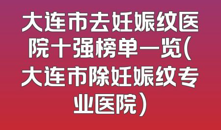 大连市去妊娠纹医院十强榜单一览（大连市除妊娠纹专业医院）