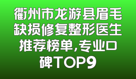 衢州市龙游县眉毛缺损修复整形医生推荐榜单，专业口碑TOP9