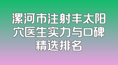 漯河市注射丰太阳穴医生实力与口碑精选排名