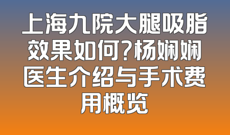 上海九院大腿吸脂效果如何？杨娴娴医生介绍与手术费用概览