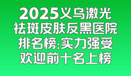 2025义乌激光祛斑皮肤反黑医院排名榜：实力强受欢迎前十名上榜