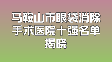 马鞍山市眼袋消除手术医院十强名单揭晓