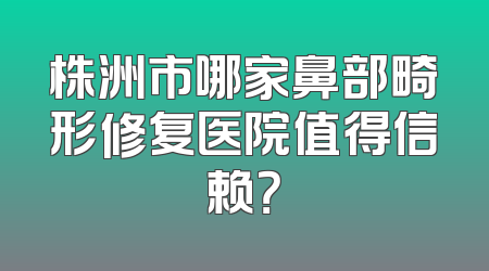 株洲市哪家鼻部畸形修复医院值得信赖？
