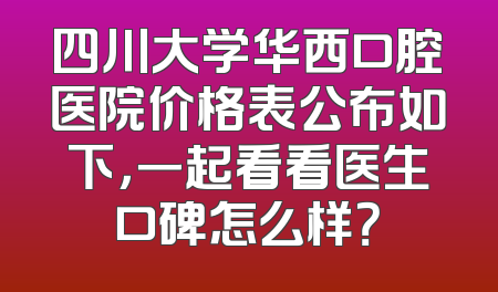 四川大学华西口腔医院价格表公布如下，一起看看医生口碑怎么样？