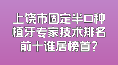 上饶市固定半口种植牙专家技术排名前十谁居榜首？