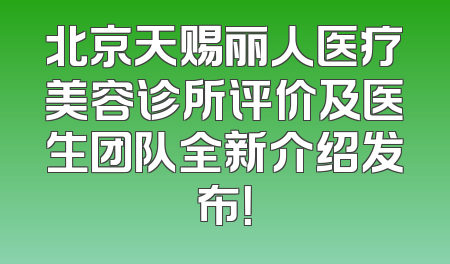 北京天赐丽人医疗美容诊所评价及医生团队全新介绍发布！